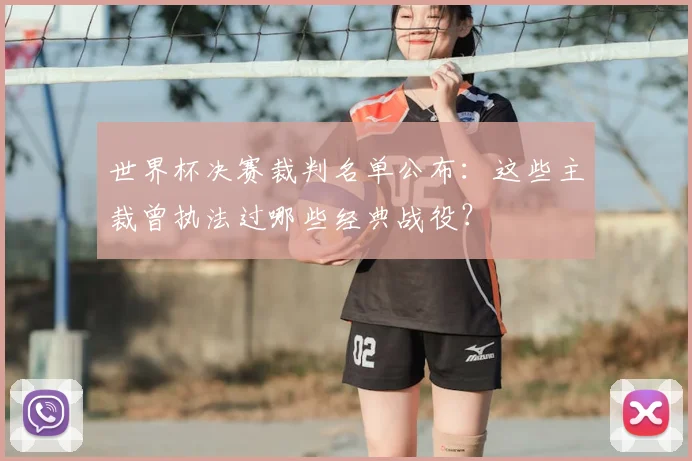 世界杯决赛裁判名单公布:这些主裁曾执法过哪些经典战役?