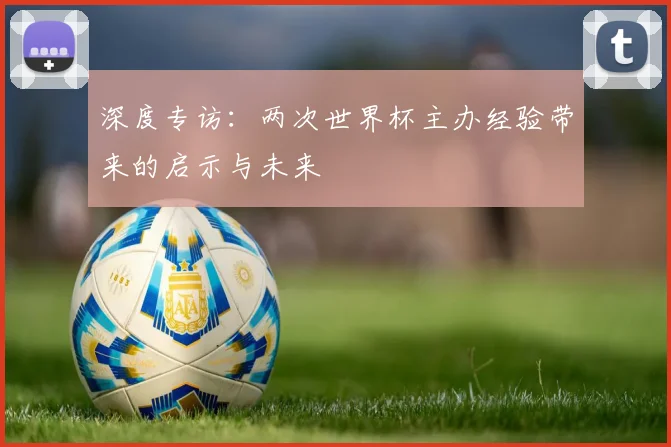 深度专访：两次世界杯主办经验带来的启示与未来