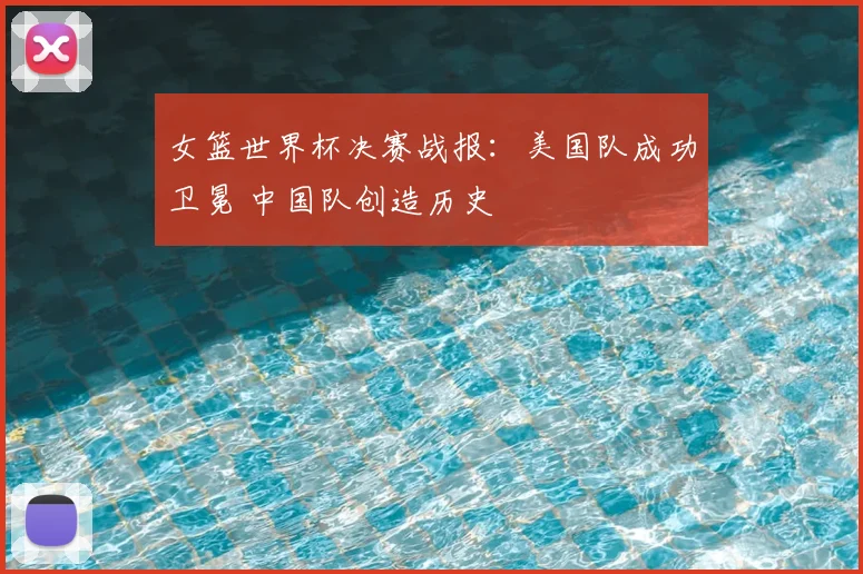 女篮世界杯决赛战报：美国队成功卫冕 中国队创造历史