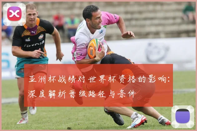 亚洲杯战绩对世界杯资格的影响：深度解析晋级路径与条件