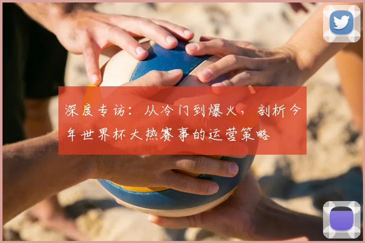 深度专访：从冷门到爆火，剖析今年世界杯大热赛事的运营策略