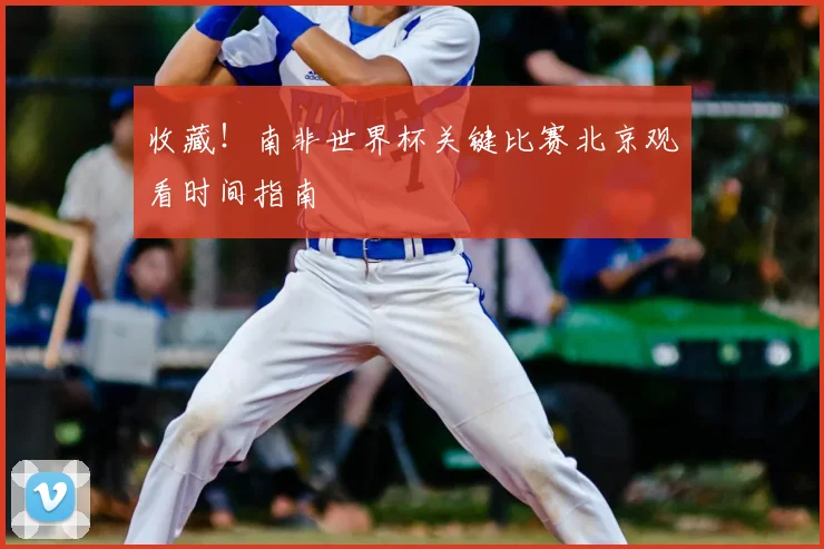 收藏!南非世界杯关键比赛北京观看时间指南