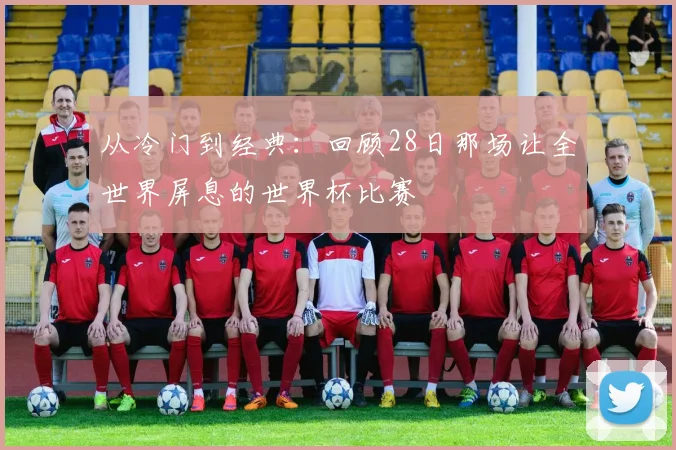 从冷门到经典：回顾28日那场让全世界屏息的世界杯比赛