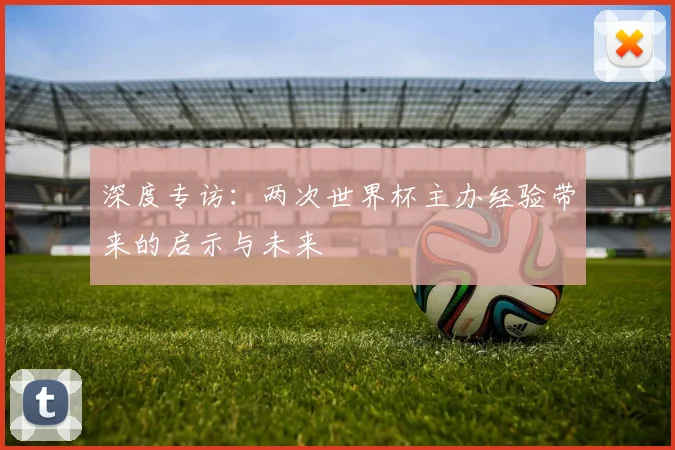 深度专访：两次世界杯主办经验带来的启示与未来