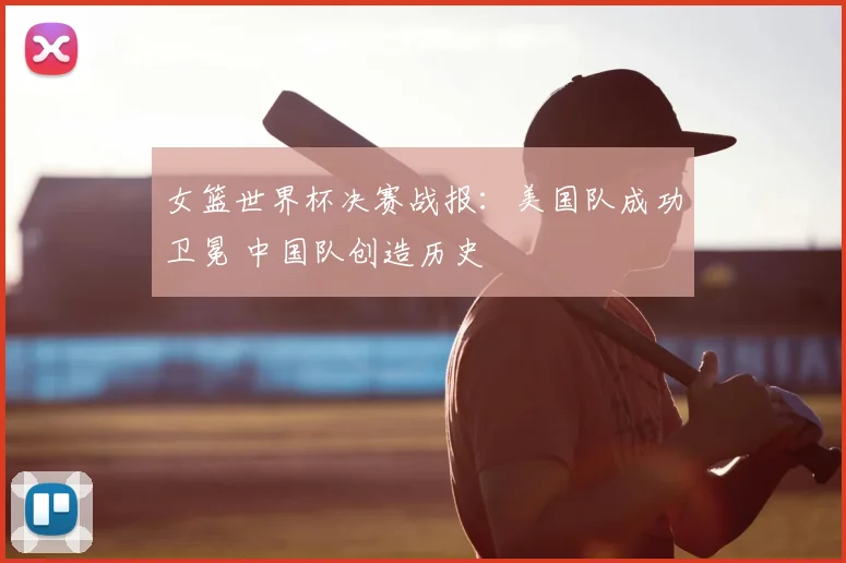 女篮世界杯决赛战报:美国队成功卫冕 中国队创造历史