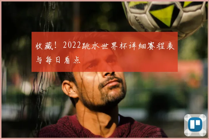 收藏！2022跳水世界杯详细赛程表与每日看点