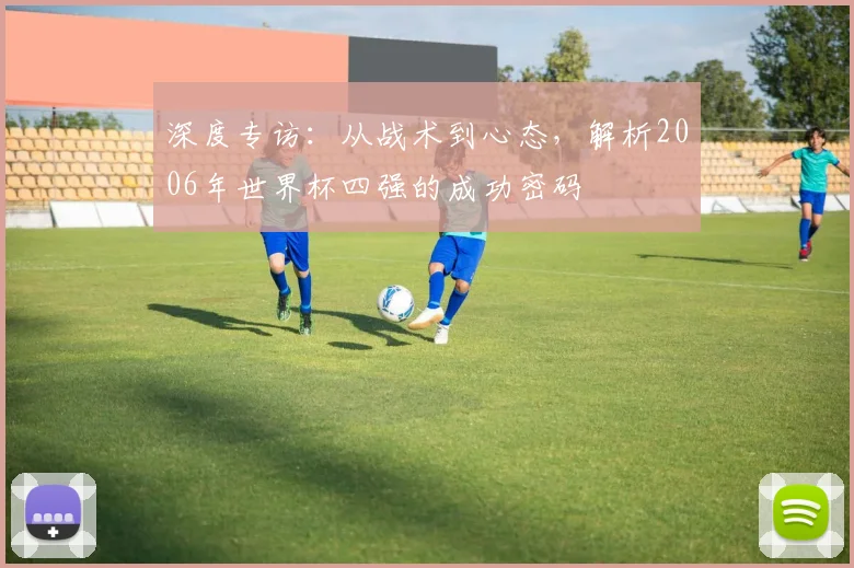 深度专访：从战术到心态，解析2006年世界杯四强的成功密码
