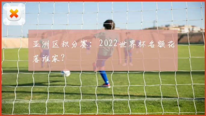 亚洲区积分赛：2022世界杯名额花落谁家？