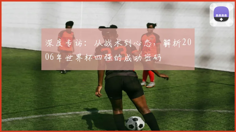 深度专访：从战术到心态，解析2006年世界杯四强的成功密码