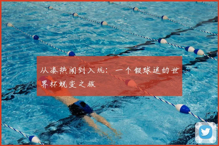 从凑热闹到入坑:一个假球迷的世界杯蜕变之旅