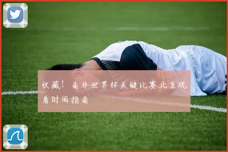 收藏!南非世界杯关键比赛北京观看时间指南