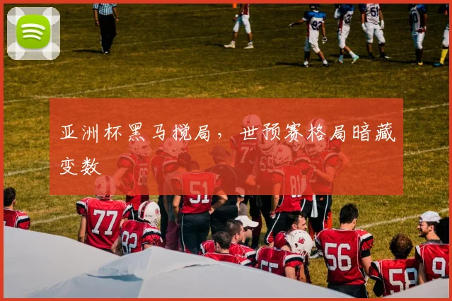 亚洲杯黑马搅局，世预赛格局暗藏变数