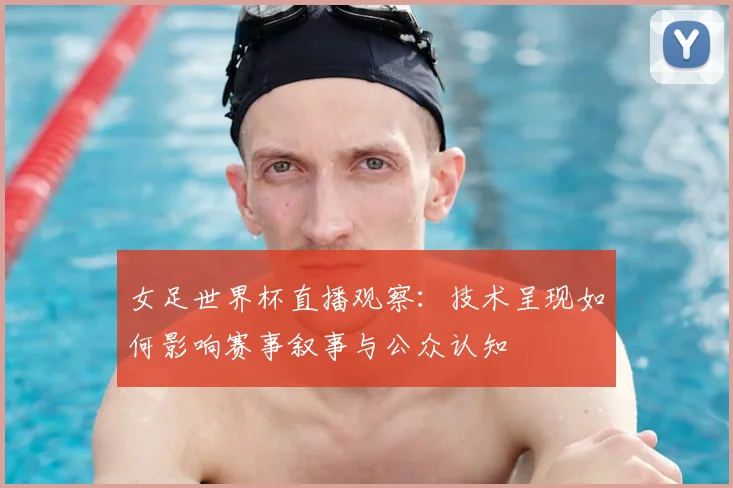 女足世界杯直播观察：技术呈现如何影响赛事叙事与公众认知