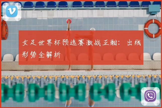 女足世界杯预选赛激战正酣：出线形势全解析
