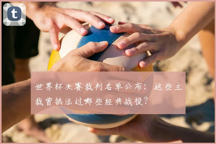 世界杯决赛裁判名单公布：这些主裁曾执法过哪些经典战役？