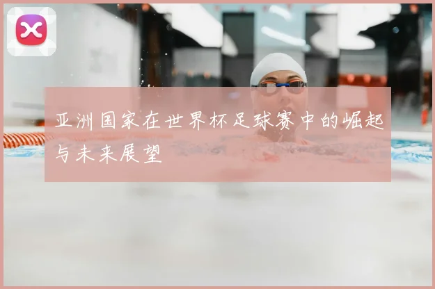 亚洲国家在世界杯足球赛中的崛起与未来展望