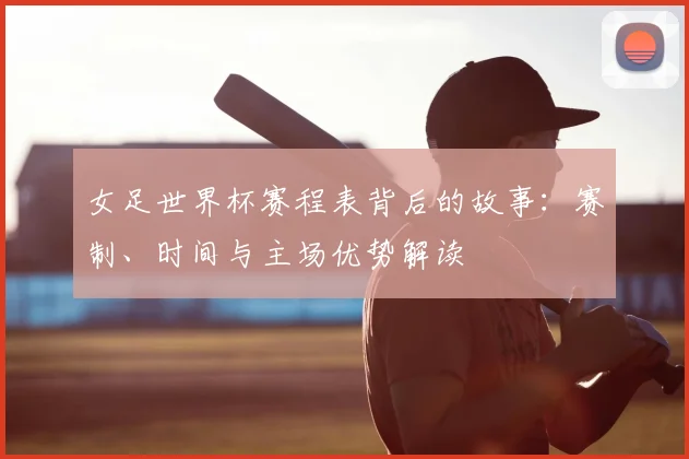 女足世界杯赛程表背后的故事：赛制、时间与主场优势解读