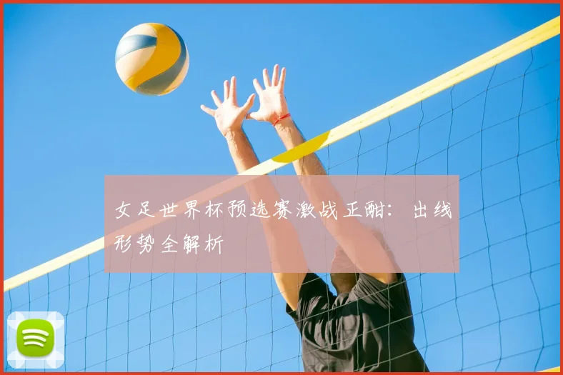 女足世界杯预选赛激战正酣：出线形势全解析