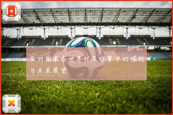 亚洲国家在世界杯足球赛中的崛起与未来展望