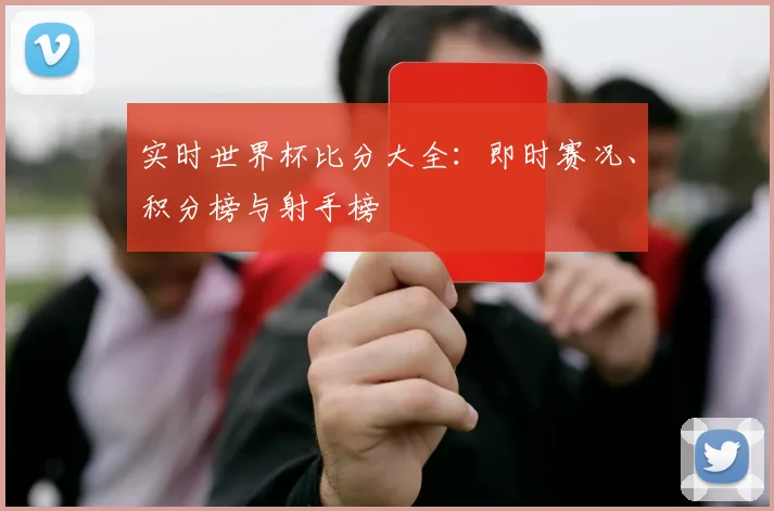 实时世界杯比分大全：即时赛况、积分榜与射手榜